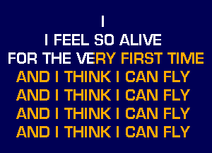 I
I FEEL SO ALIVE
FOR THE VERY FIRST TIME
AND I THINK I CAN FLY
AND I THINK I CAN FLY
AND I THINK I CAN FLY
AND I THINK I CAN FLY