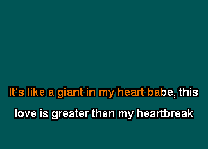 It's like a giant in my heart babe, this

love is greater then my heartbreak