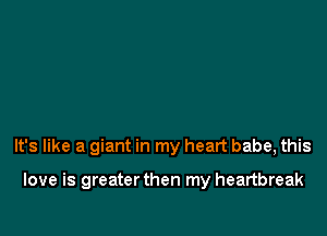 It's like a giant in my heart babe, this

love is greater then my heartbreak