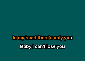 In my heart there's only you

Babyl can't lose you