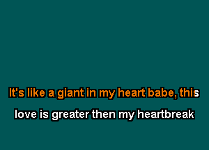 It's like a giant in my heart babe, this

love is greater then my heartbreak