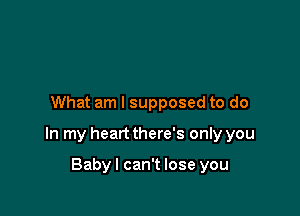 What am I supposed to do

In my heart there's only you

Babyl can't lose you