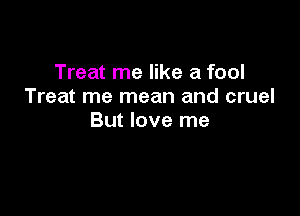 Treat me like a fool
Treat me mean and cruel

But love me