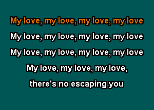 My love, my love, my love, my love
My love, my love, my love, my love

My love, my love, my love, my love

My love, my love, my love,

there's no escaping you