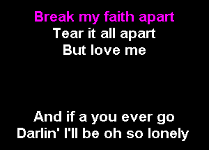 Break my faith apart
Tear it all apart
But love me

And if a you ever go
Darlin' I'll be oh so lonely