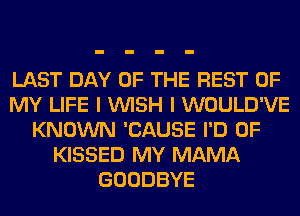 LAST DAY OF THE REST OF
MY LIFE I VUISH I WOULD'VE
KNOWN 'CAUSE I'D 0F
KISSED MY MAMA
GOODBYE