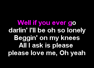 Well if you ever go
darlin' I'll be oh so lonely

Beggin' on my knees
All I ask is please
please love me, Oh yeah