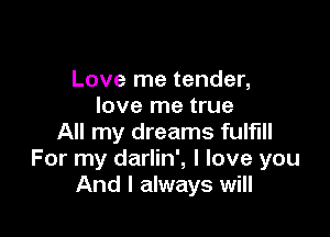 Love me tender,
love me true

All my dreams fulfill
For my darlin', I love you
And I always will