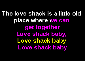 The love shack is a little old
place where we can
get together
Love shack baby,
Love shack baby
Love shack baby