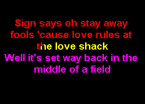 Sign says oh stay away
fools 'cause love rules at
the love shack
Well it's set way back in the
middle of a field