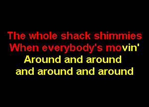 The whole shack shimmies
When everybody's movin'
Around and around
and around and around