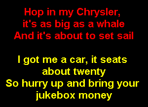 Hop in my Chrysler,
it's as big as a whale
And it's about to set sail

I got me a car, it seats
about twenty
So hurry up and bring your
jukebox money