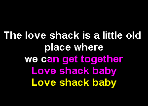 The love shack is a little old
place where

we can get together
Love shack baby
Love shack baby