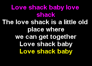 Love shack baby love
shack
The love shack is a little old
place where
we can get together
Love shack baby
Love shack baby