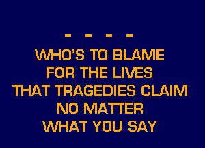 WHO'S T0 BLAME
FOR THE LIVES
THAT TRAGEDIES CLAIM
NO MATTER
WHAT YOU SAY