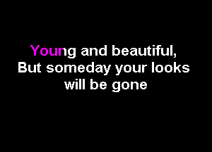 Young and beautiful,
But someday your looks

will be gone
