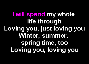 I will spend my whole
life through
Loving you, just loving you
Winter, summer,
spring time, too
Loving you, loving you