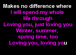 Makes no difference where
I will spend my whole
life through
Loving you, just loving you
Winter, summer,
spring time, too
Loving you, loving you