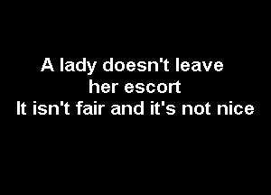 A lady doesn't leave
her escort

It isn't fair and it's not nice
