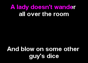 A lady doesn't wander
all over the room

And blow on some other
guy's dice
