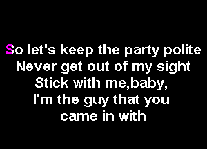 So let's keep the party polite
Never get out of my sight
Stick with me,baby,

I'm the guy that you
came in with