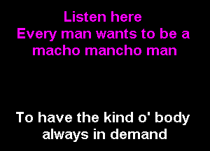 Listen here
Every man wants to be a
macho mancho man

To have the kind 0' body
always in demand