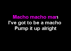 Macho macho man
I've got to be a macho

Pump it up alright