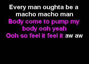 Every man oughta be a
macho macho man
Body come to pump my
body ooh yeah
Ooh so feel it feel it aw aw