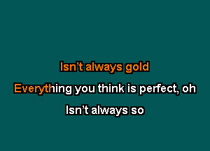lsn t always gold

Everything you think is perfect, oh

Isn't always so