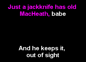 Just a iackknife has old
MacHeath, babe

And he keeps it,
out of sight