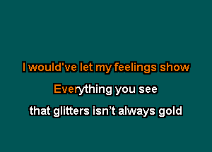 I would've let my feelings show

Everything you see

that glitters isn't always gold