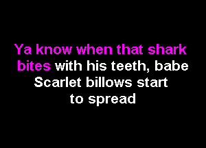 Ya know when that shark
bites with his teeth, babe

Scarlet billows start
to spread