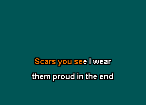 Scars you see I wear

them proud in the end