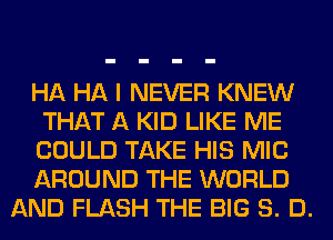 HA HA I NEVER KNEW
THAT A KID LIKE ME
COULD TAKE HIS MIC
AROUND THE WORLD

AND FLASH THE BIG 8. D.