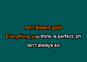 lsn t always gold

Everything you think is perfect, oh

Isn't always so