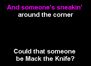 And someone's sneakin'
around the corner

Could that someone
be Mack the Knife?