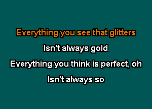 Everything you see that glitters

lsn t always gold

Everything you think is perfect, oh

Isn't always so