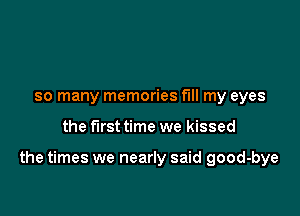 so many memories fill my eyes

the first time we kissed

the times we nearly said good-bye