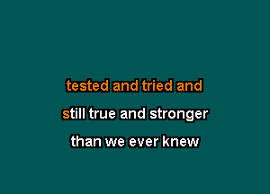 tested and tried and

still true and stronger

than we ever knew