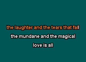 the laughter and the tears that fall

the mundane and the magical

love is all