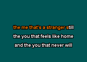 the me that's a stranger still

the you that feels like home

and the you that never will