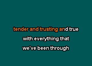 tender and trusting and true

with everything that

we've been through