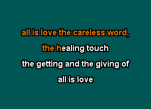 all is love the careless word,

the healing touch

the getting and the giving of

all is love