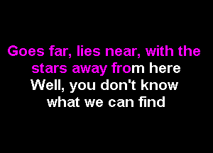 Goes far, lies near, with the
stars away from here

Well, you don't know
what we can find