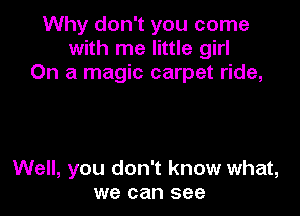 Why don't you come
with me little girl
On a magic carpet ride,

Well, you don't know what,
we can see