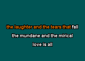 the laughter and the tears that fall

the mundane and the mirical

love is all