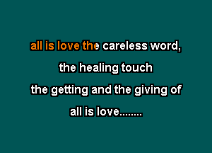 all is love the careless word,

the healing touch

the getting and the giving of

all is love ........