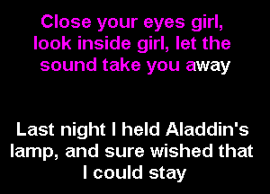 Close your eyes girl,
look inside girl, let the
sound take you away

Last night I held Aladdin's
lamp, and sure wished that
I could stay