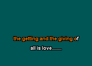 the getting and the giving of

all is love ........