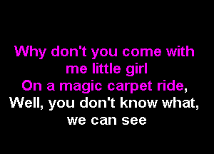 Why don't you come with
me little girl

On a magic carpet ride,
Well, you don't know what,
we can see